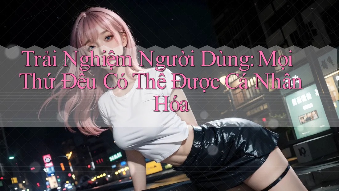 Trải Nghiệm Người Dùng: Mọi Thứ Đều Có Thể Được Cá Nhân Hóa Trải Nghiệm Người Dùng: Mọi Thứ Đều Có Thể Được Cá Nhân Hóa