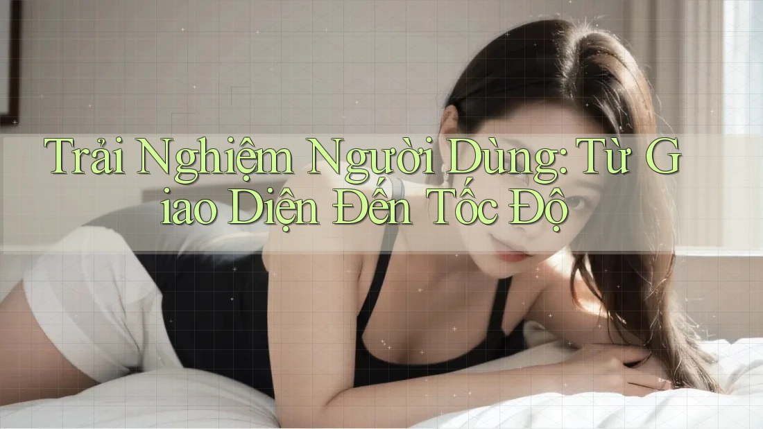 Trải Nghiệm Người Dùng: Từ Giao Diện Đến Tốc Độ Trải Nghiệm Người Dùng: Từ Giao Diện Đến Tốc Độ
