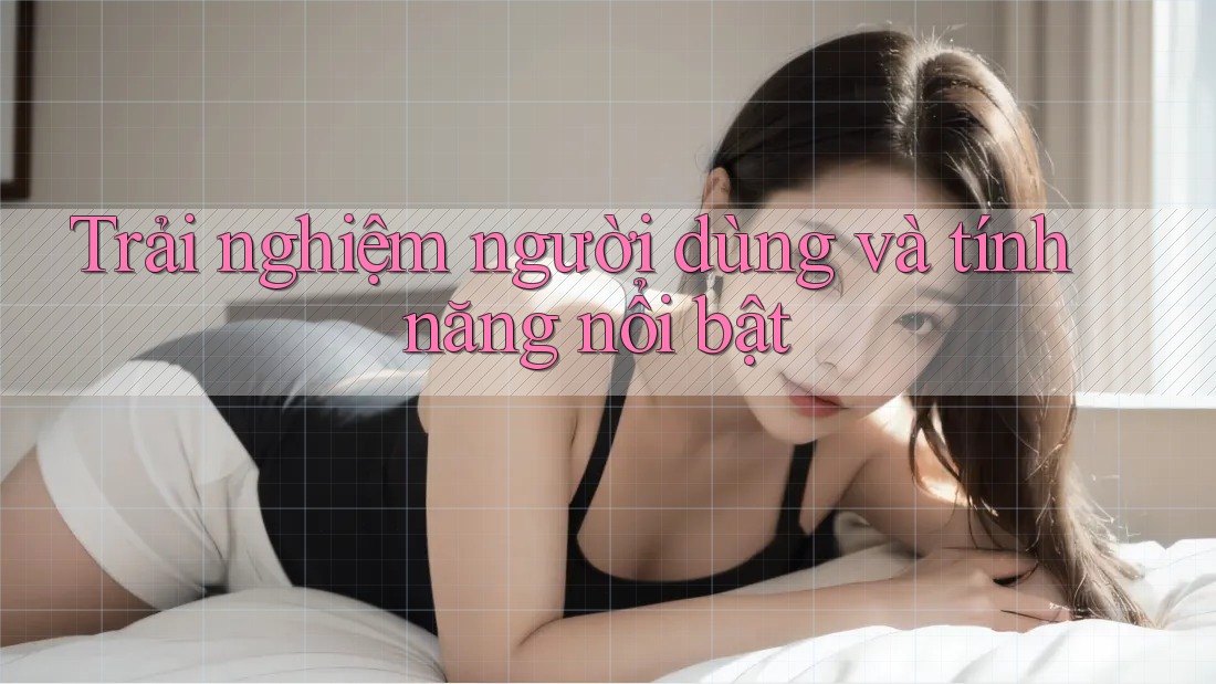 Trải Nghiệm Người Dùng Và Tính Năng Nổi Bật