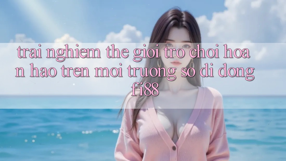 Trải nghiệm thế giới trò chơi hoàn hảo trên môi trường số di động Fi88 Trải nghiệm thế giới trò chơi hoàn hảo trên môi trường số di động Fi88