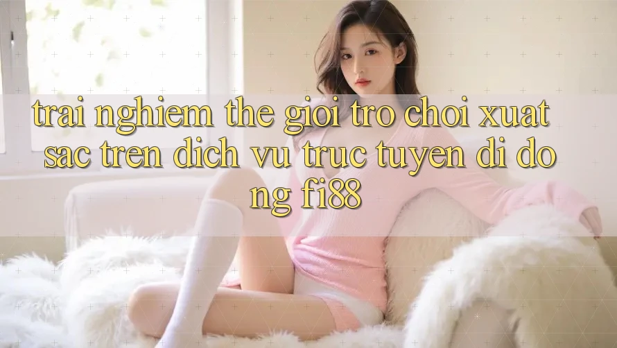 Trải nghiệm thế giới trò chơi xuất sắc trên dịch vụ trực tuyến di động Fi88 Trải nghiệm thế giới trò chơi xuất sắc trên dịch vụ trực tuyến di động Fi88