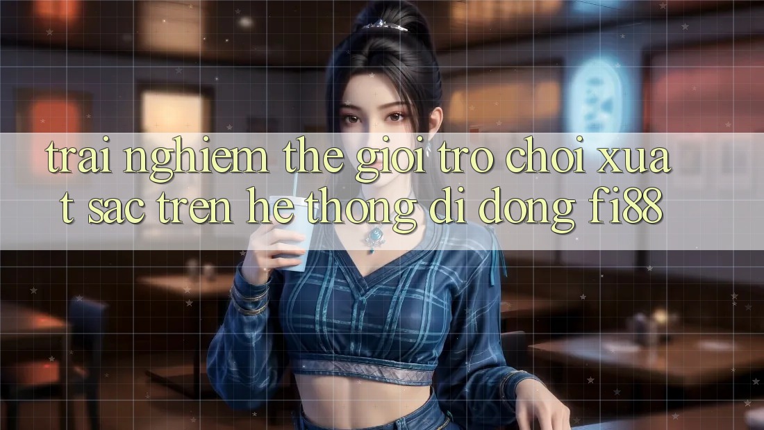 Trải nghiệm thế giới trò chơi xuất sắc trên hệ thống di động Fi88 Trải nghiệm thế giới trò chơi xuất sắc trên hệ thống di động Fi88