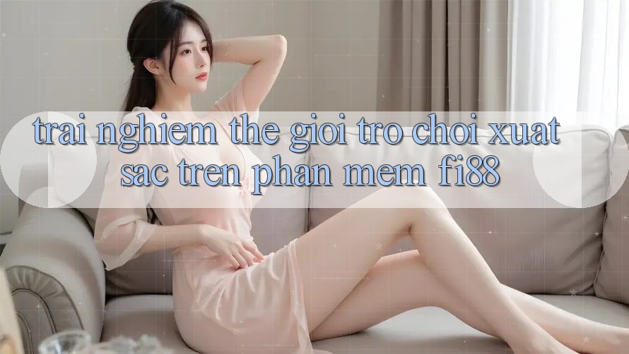 Trải nghiệm thế giới trò chơi xuất sắc trên phần mềm Fi88 Trải nghiệm thế giới trò chơi xuất sắc trên phần mềm Fi88