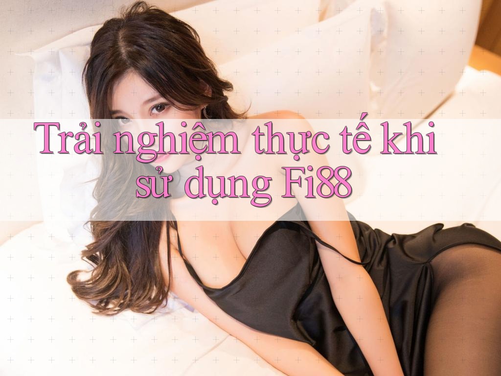 Trải nghiệm thực tế khi sử dụng Fi88 Trải nghiệm thực tế khi sử dụng Fi88
