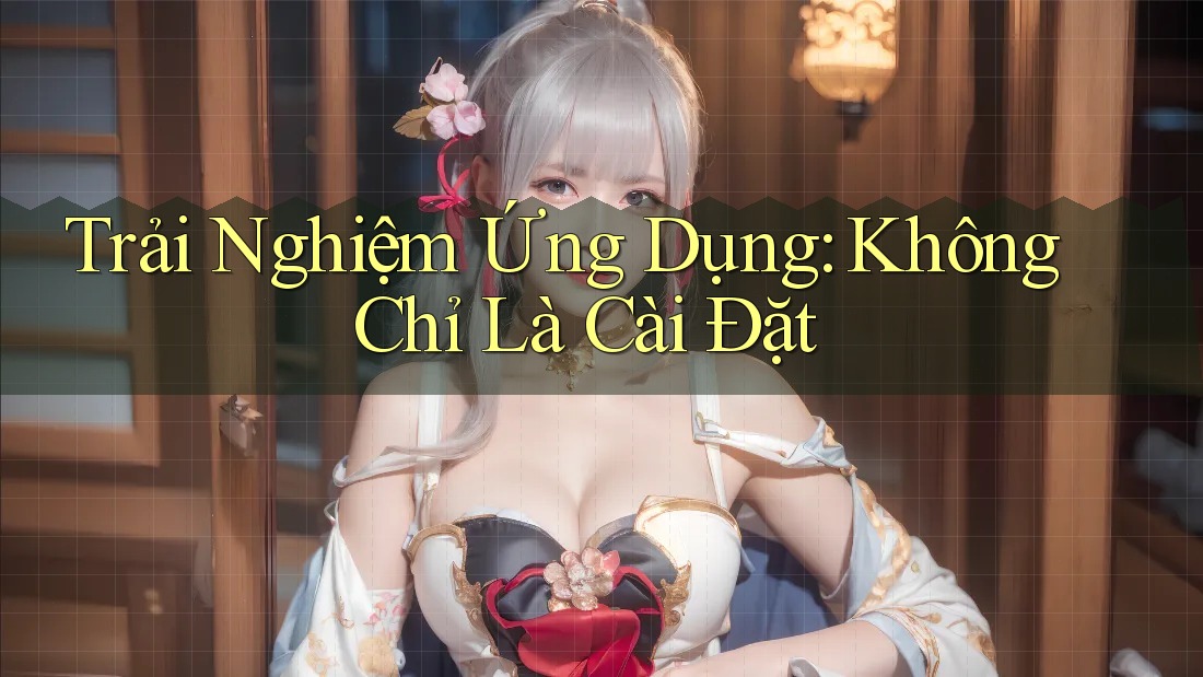 Trải Nghiệm Ứng Dụng: Không Chỉ Là Cài Đặt Trải Nghiệm Ứng Dụng: Không Chỉ Là Cài Đặt