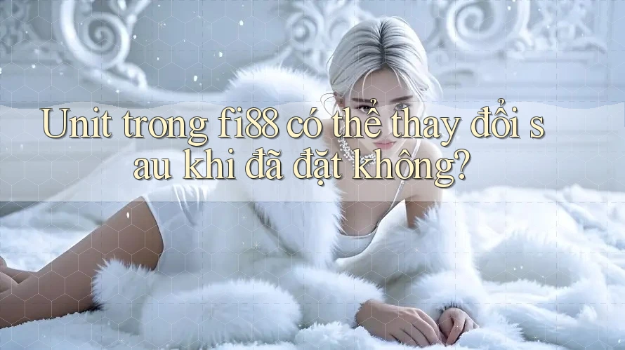 Unit trong fi88 có thể thay đổi sau khi đã đặt không? Unit trong fi88 có thể thay đổi sau khi đã đặt không?