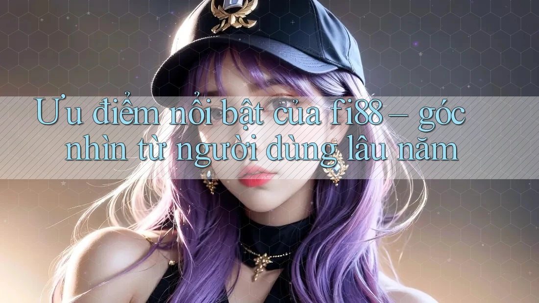Ưu điểm nổi bật của fi88 – góc nhìn từ người dùng lâu năm Ưu điểm nổi bật của fi88 – góc nhìn từ người dùng lâu năm