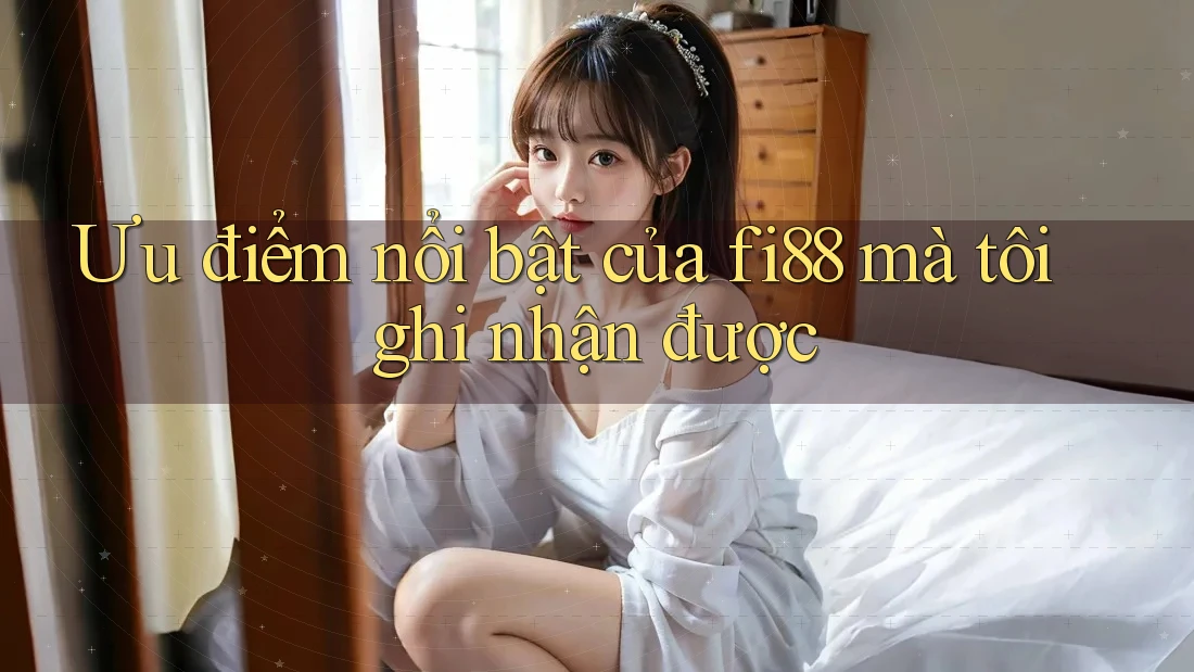 Ưu điểm nổi bật của fi88 mà tôi ghi nhận được