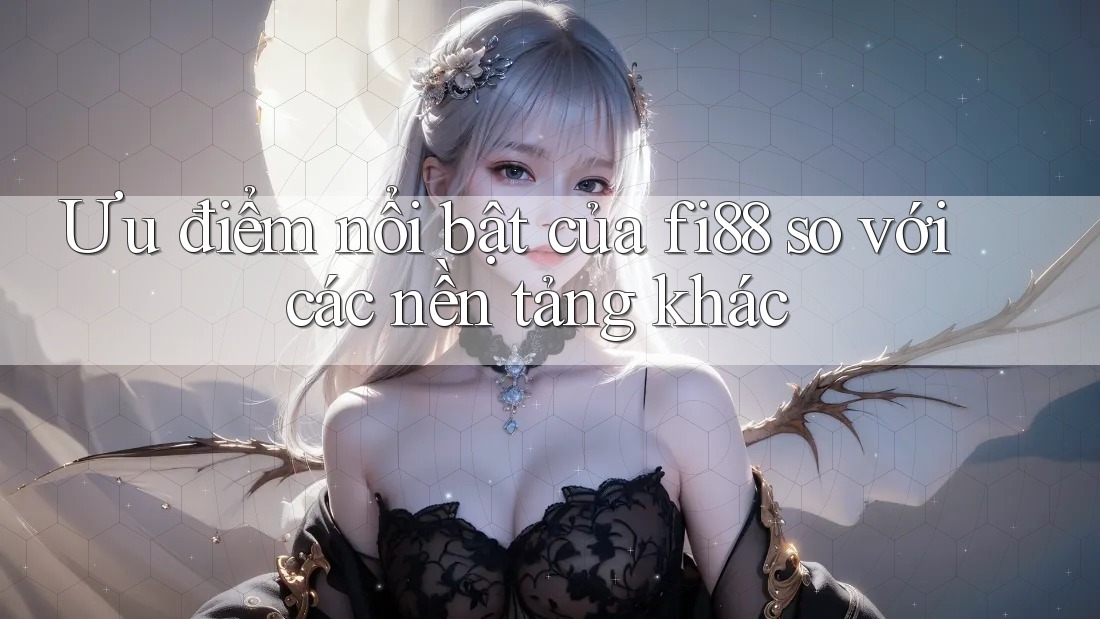 Ưu điểm nổi bật của fi88 so với các nền tảng khác Ưu điểm nổi bật của fi88 so với các nền tảng khác