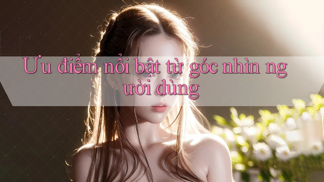 Ưu điểm nổi bật từ góc nhìn người dùng Ưu điểm nổi bật từ góc nhìn người dùng