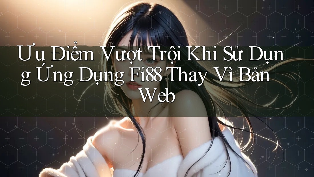 Ưu Điểm Vượt Trội Khi Sử Dụng Ứng Dụng Fi88 Thay Vì Bản Web Ưu Điểm Vượt Trội Khi Sử Dụng Ứng Dụng Fi88 Thay Vì Bản Web