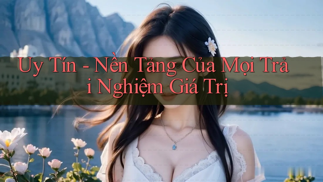 Uy Tín - Nền Tảng Của Mọi Trải Nghiệm Giá Trị