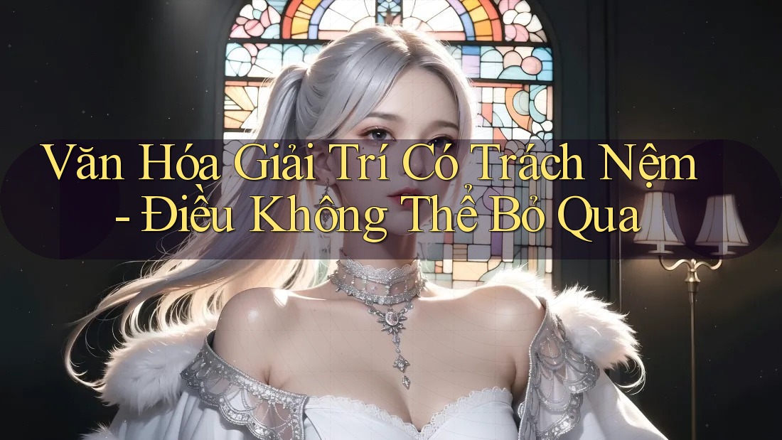 Văn Hóa Giải Trí Có Trách Nệm - Điều Không Thể Bỏ Qua Văn Hóa Giải Trí Có Trách Nệm - Điều Không Thể Bỏ Qua