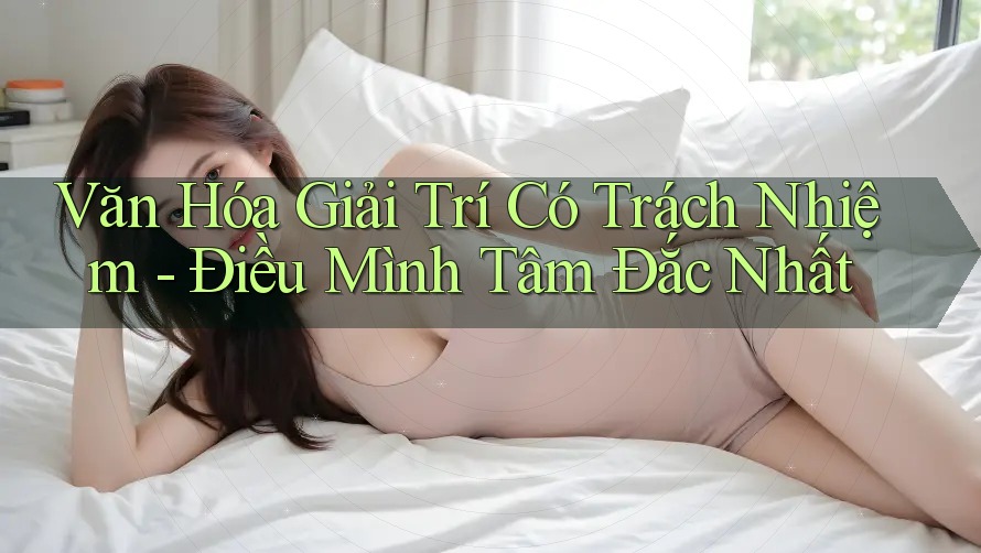 Văn Hóa Giải Trí Có Trách Nhiệm: Điều Mình Tâm Đắc Nhất Văn Hóa Giải Trí Có Trách Nhiệm: Điều Mình Tâm Đắc Nhất