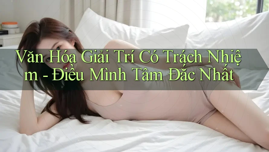 Văn Hóa Giải Trí Có Trách Nhiệm: Điều Mình Tâm Đắc Nhất Văn Hóa Giải Trí Có Trách Nhiệm: Điều Mình Tâm Đắc Nhất