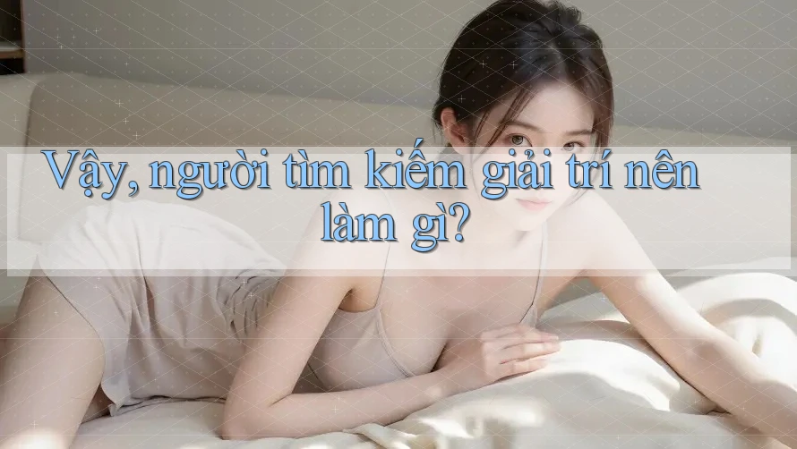 Vậy, người tìm kiếm giải trí nên làm gì?