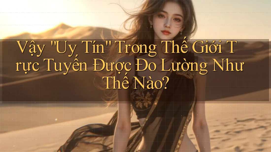 Vậy “Uy Tín” Trong Thế Giới Trực Tuyến Được Đo Lường Như Thế Nào?