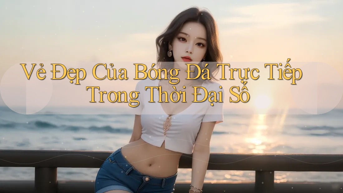 Vẻ Đẹp Của Bóng Đá Trực Tiếp Trong Thời Đại Số