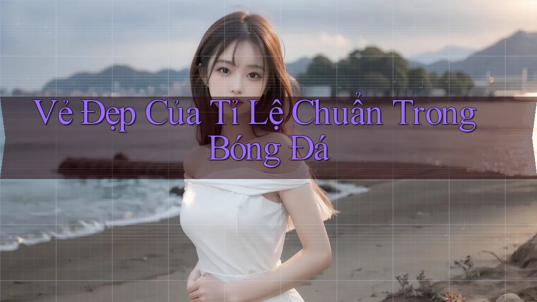 Vẻ Đẹp Của Tỉ Lệ Chuẩn Trong Bóng Đá Vẻ Đẹp Của Tỉ Lệ Chuẩn Trong Bóng Đá