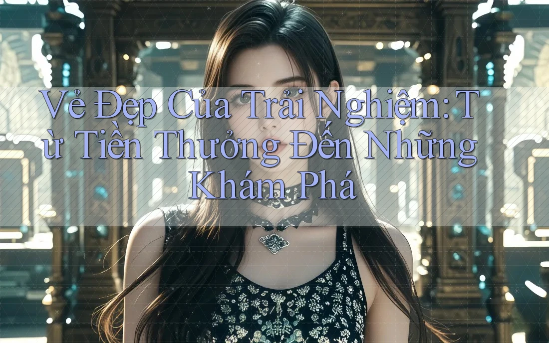 Vẻ Đẹp Của Trải Nghiệm: Từ Tiền Thưởng Đến Những Khám Phá Vẻ Đẹp Của Trải Nghiệm: Từ Tiền Thưởng Đến Những Khám Phá