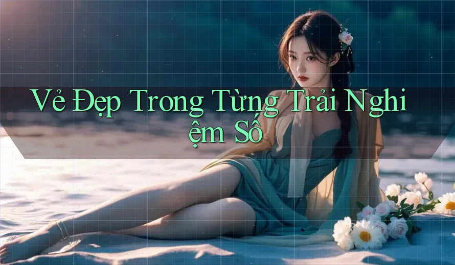 Vẻ Đẹp Trong Từng Trải Nghiệm Số Vẻ Đẹp Trong Từng Trải Nghiệm Số