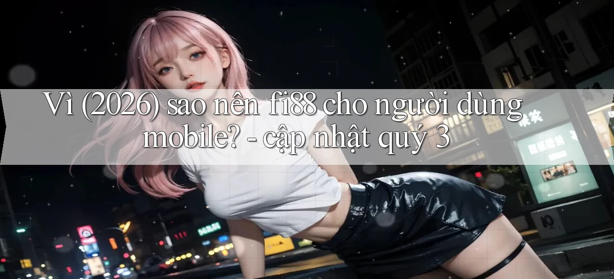 Vì (2026) sao nên fi88 cho người dùng mobile   cập nhật quý 3