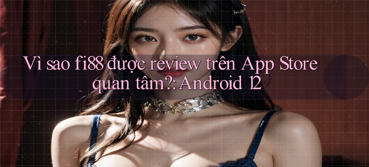 Vì sao fi88 được review trên App Store quan tâm Android 12