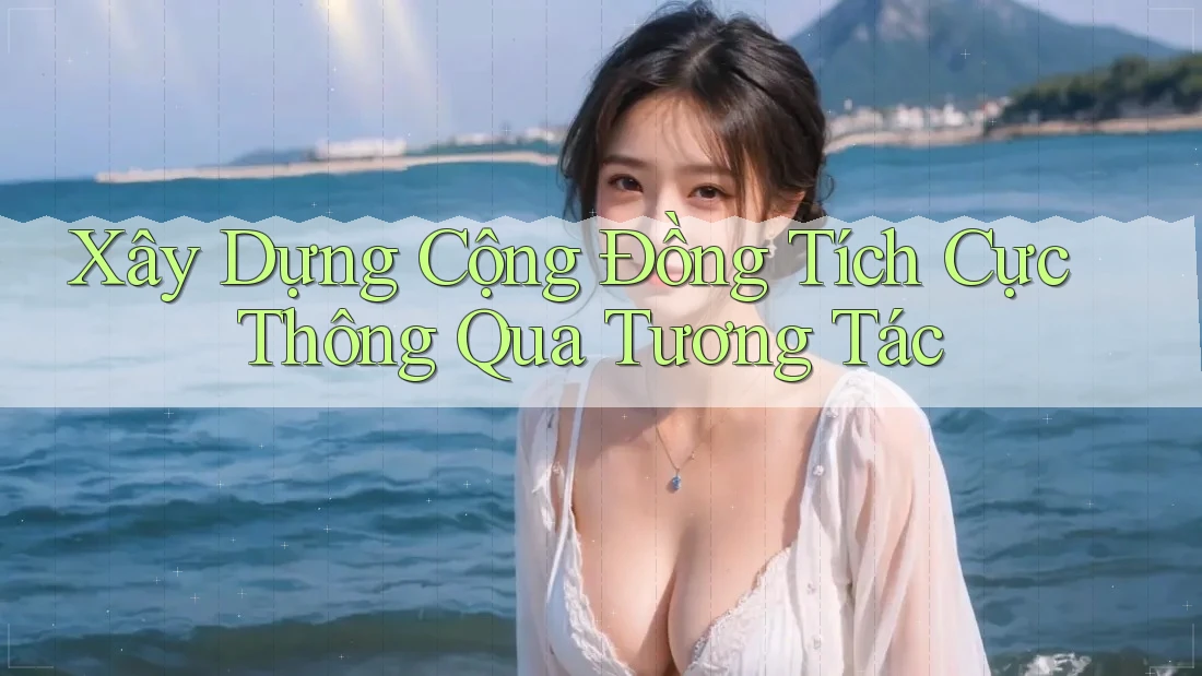 Xây Dựng Cộng Đồng Tích Cực Thông Qua Tương Tác Xây Dựng Cộng Đồng Tích Cực Thông Qua Tương Tác