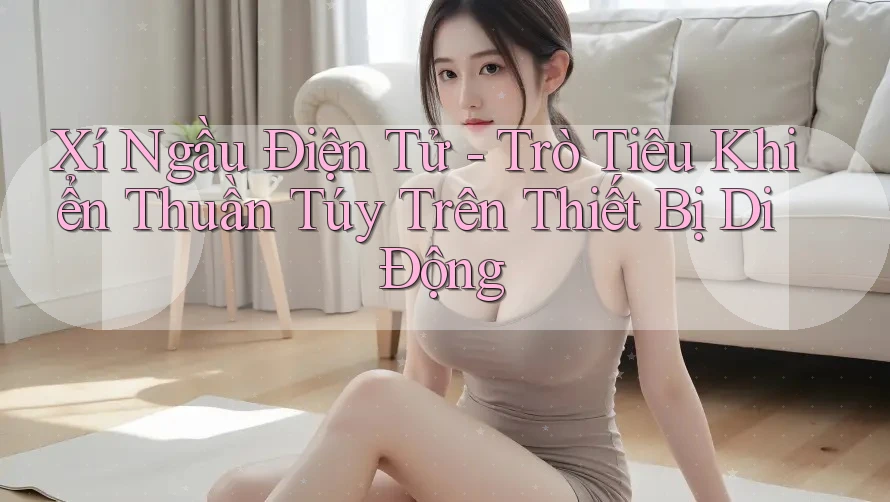 Xí Ngầu Điện Tử - Trò Tiêu Khiển Thuần Túy Trên Thiết Bị Di Động
