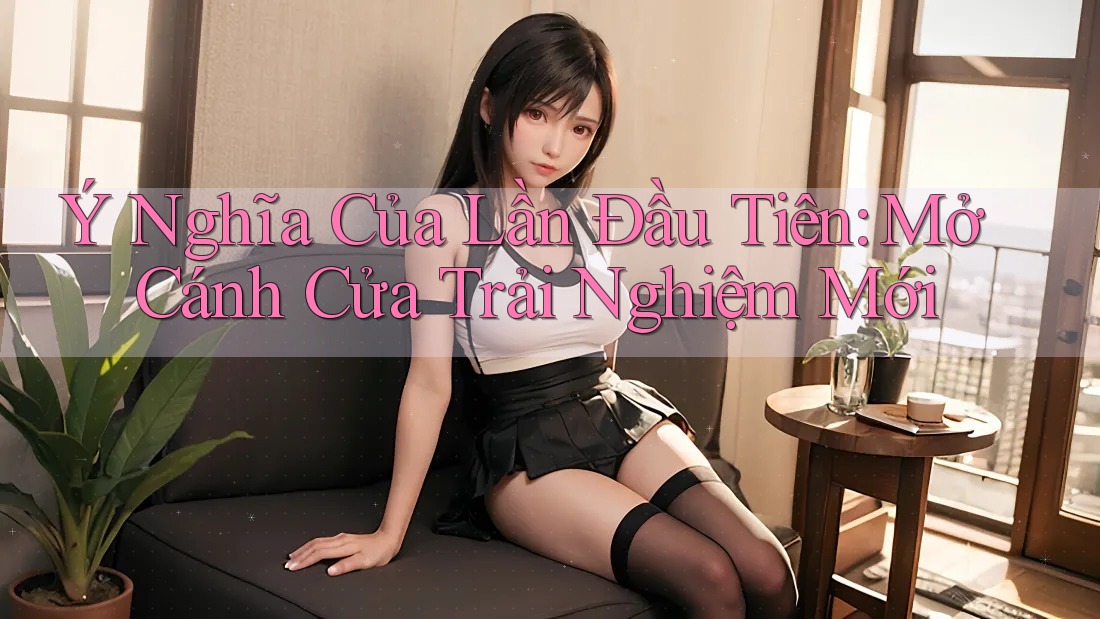 Ý Nghĩa Của Lần Đầu Tiên: Mở Cánh Cửa Trải Nghiệm Mới Ý Nghĩa Của Lần Đầu Tiên: Mở Cánh Cửa Trải Nghiệm Mới
