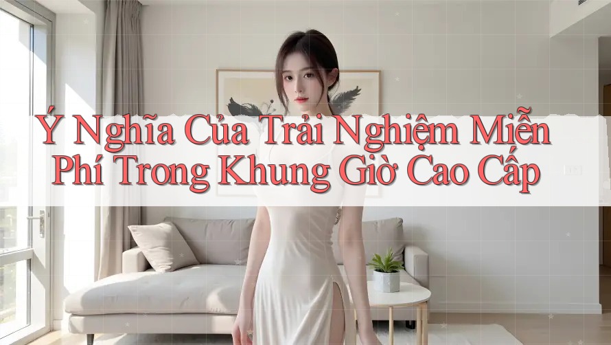 Ý Nghĩa Của Trải Nghiệm Miễn Phí Trong Khung Giờ Cao Cấp Ý Nghĩa Của Trải Nghiệm Miễn Phí Trong Khung Giờ Cao Cấp