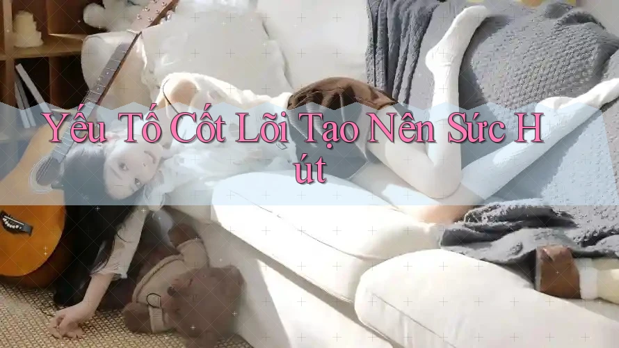Yếu Tố Cốt Lõi Tạo Nên Sức Hút